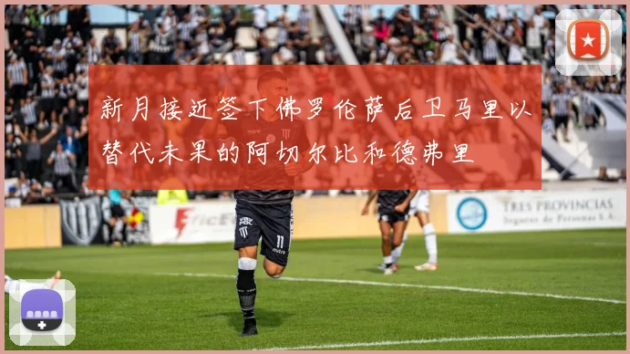 新月接近签下佛罗伦萨后卫马里以替代未果的阿切尔比和德弗里