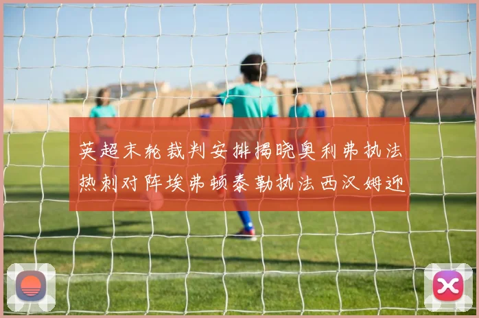 英超末轮裁判安排揭晓奥利弗执法热刺对阵埃弗顿泰勒执法西汉姆迎战利兹联