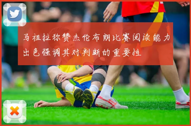 马祖拉称赞杰伦布朗比赛阅读能力出色强调其对判断的重要性