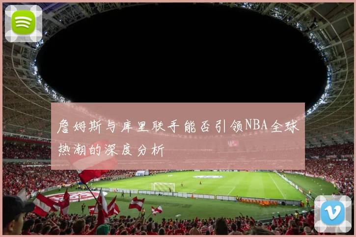 詹姆斯与库里联手能否引领NBA全球热潮的深度分析
