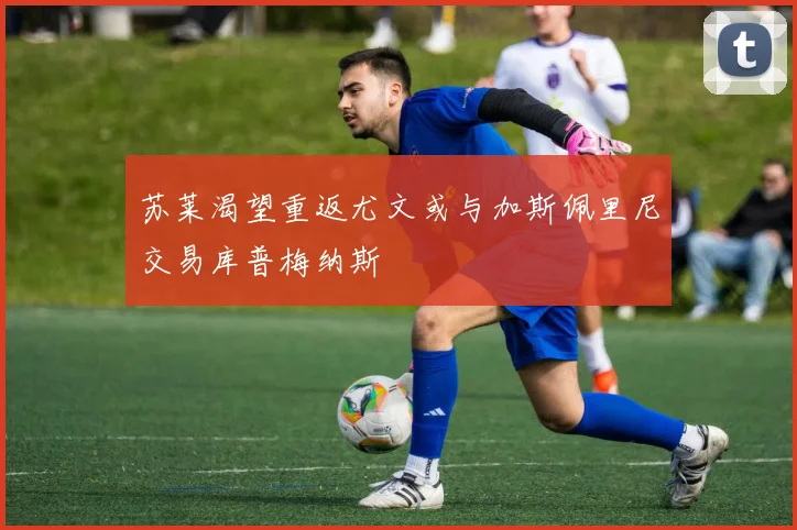 苏莱渴望重返尤文或与加斯佩里尼交易库普梅纳斯