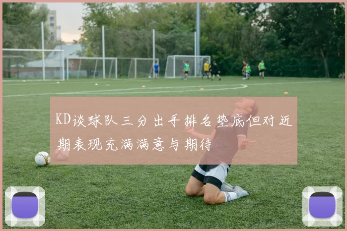 KD谈球队三分出手排名垫底但对近期表现充满满意与期待