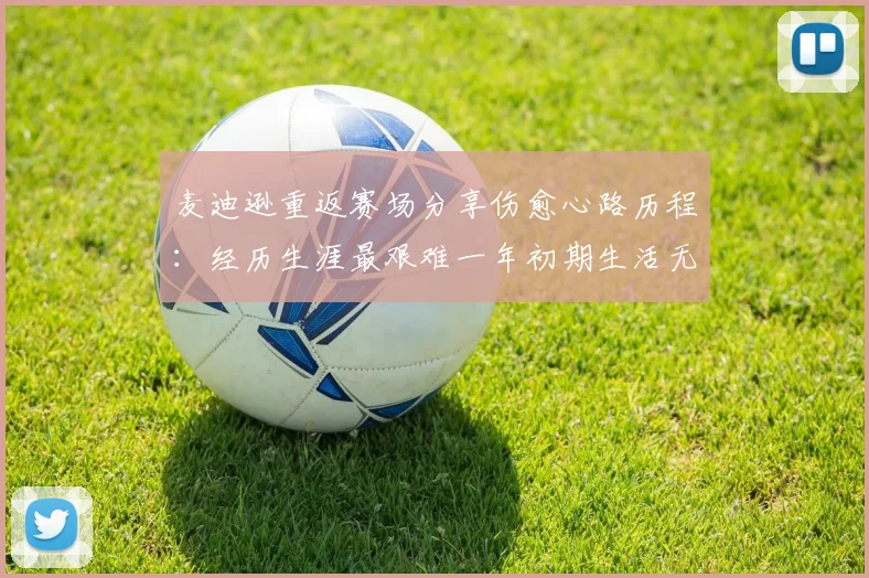 麦迪逊重返赛场分享伤愈心路历程：经历生涯最艰难一年初期生活无法自理