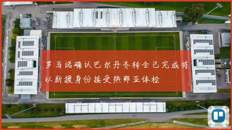 罗马诺确认巴尔丹齐转会已完成将以新援身份接受热那亚体检