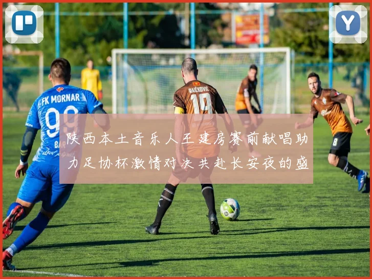 陕西本土音乐人王建房赛前献唱助力足协杯激情对决共赴长安夜的盛宴