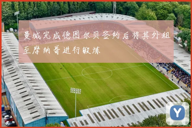 曼城完成德图尔贝签约后将其外租至摩纳哥进行锻炼