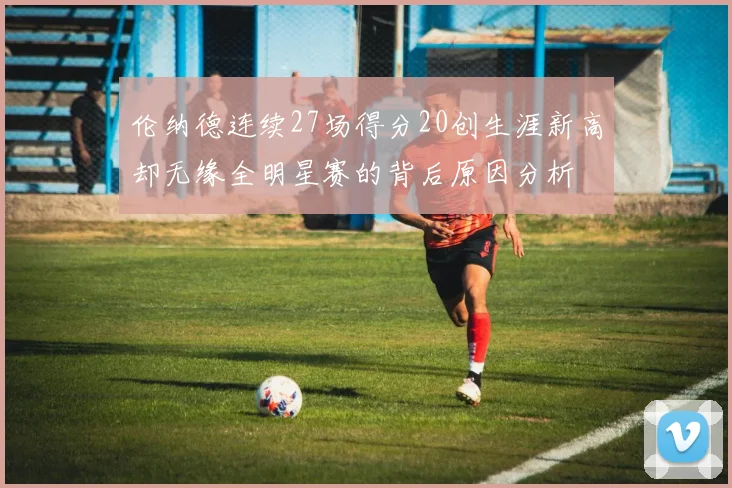 伦纳德连续27场得分20创生涯新高却无缘全明星赛的背后原因分析