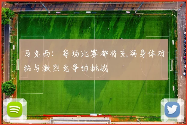 马克西：每场比赛都将充满身体对抗与激烈竞争的挑战