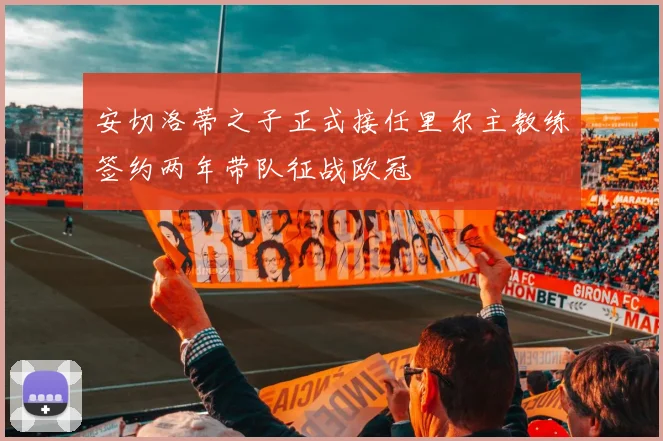 安切洛蒂之子正式接任里尔主教练签约两年带队征战欧冠