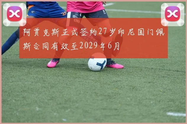 阿贾克斯正式签约27岁印尼国门佩斯合同有效至2029年6月
