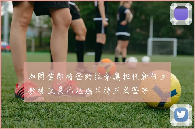 加图索即将签约拉齐奥担任新任主教练交易已达成只待正式签字