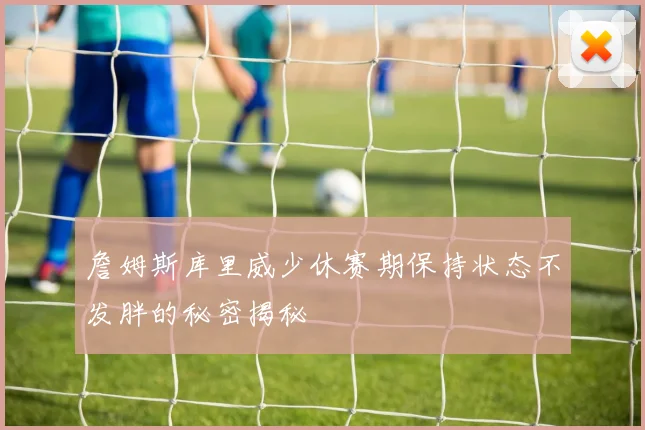 詹姆斯库里威少休赛期保持状态不发胖的秘密揭秘