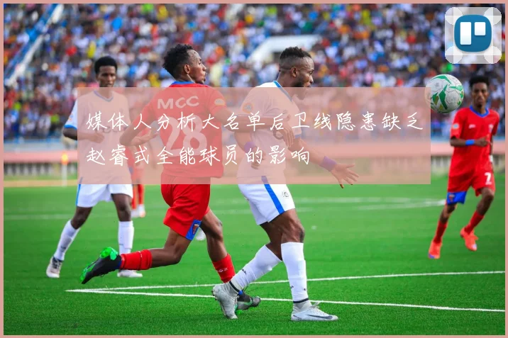 媒体人分析大名单后卫线隐患缺乏赵睿式全能球员的影响