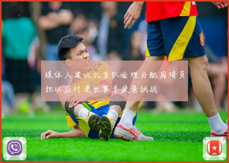 媒体人建议北京队合理分配周琦负担以应对漫长赛季疲惫挑战