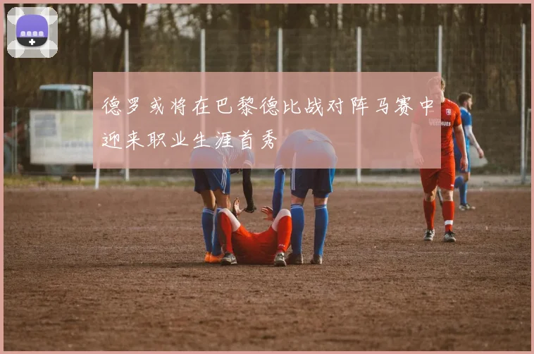 德罗或将在巴黎德比战对阵马赛中迎来职业生涯首秀