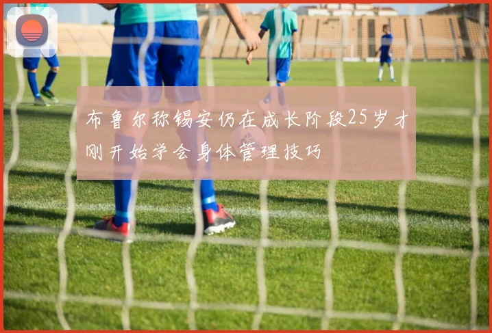 布鲁尔称锡安仍在成长阶段25岁才刚开始学会身体管理技巧