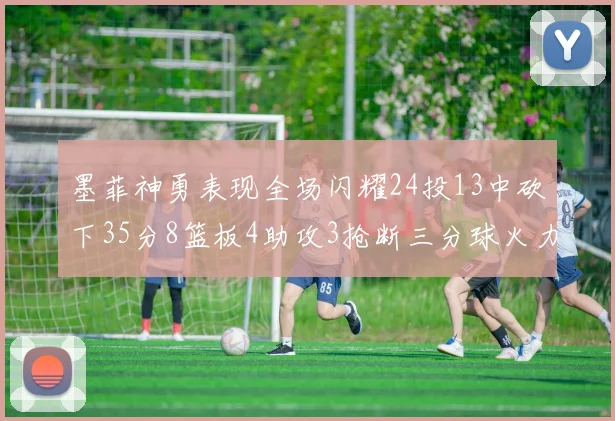 墨菲神勇表现全场闪耀24投13中砍下35分8篮板4助攻3抢断三分球火力全开