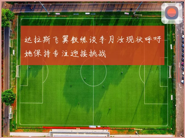 达拉斯飞翼教练谈李月汝现状呼吁她保持专注迎接挑战