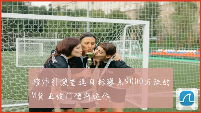穆帅引援首选目标曝光9000万欧的M费正被门德斯运作