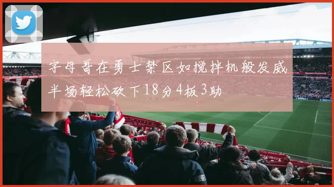 字母哥在勇士禁区如搅拌机般发威半场轻松砍下18分4板3助