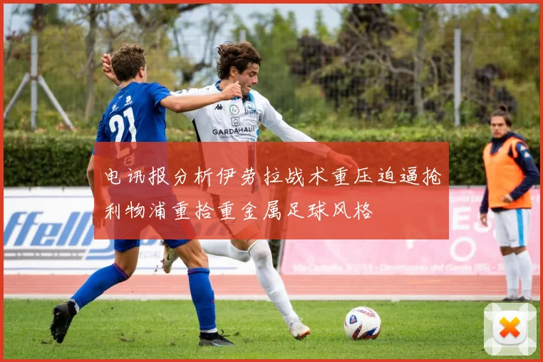 电讯报分析伊劳拉战术重压迫逼抢利物浦重拾重金属足球风格