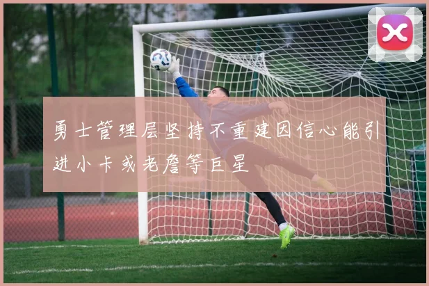 勇士管理层坚持不重建因信心能引进小卡或老詹等巨星
