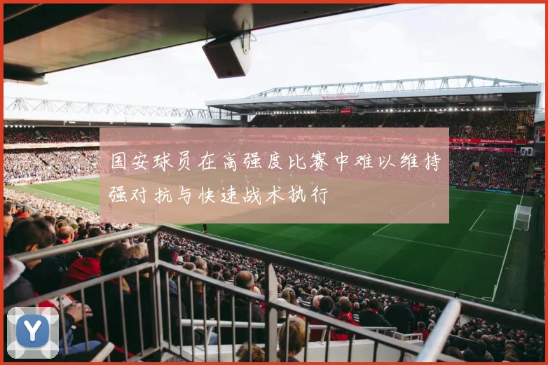 国安球员在高强度比赛中难以维持强对抗与快速战术执行