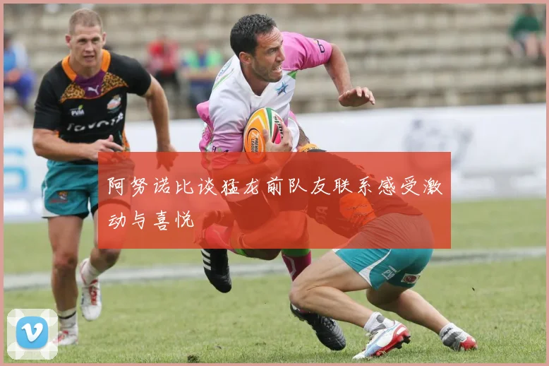 阿努诺比谈猛龙前队友联系感受激动与喜悦