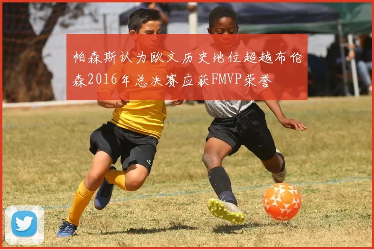 帕森斯认为欧文历史地位超越布伦森2016年总决赛应获FMVP荣誉