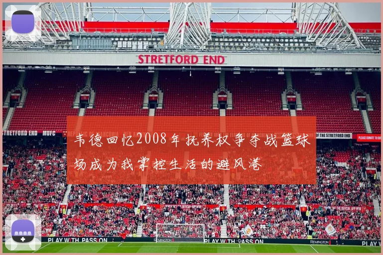 韦德回忆2008年抚养权争夺战篮球场成为我掌控生活的避风港