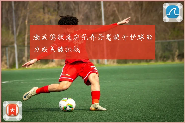 谢泼德欲接班范乔丹需提升护球能力成关键挑战