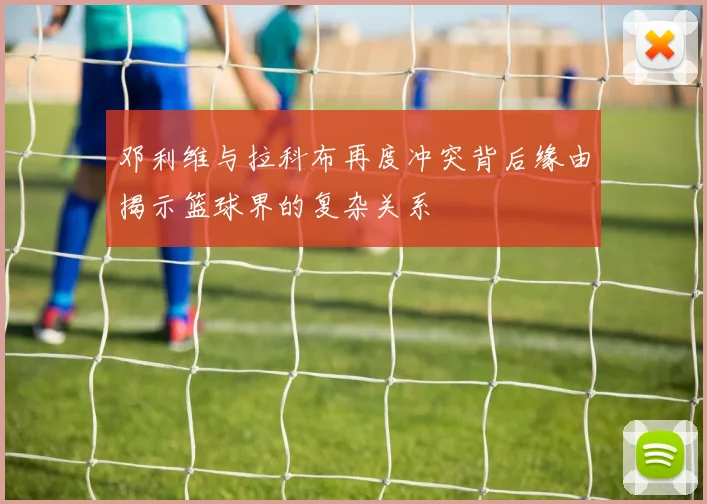 邓利维与拉科布再度冲突背后缘由揭示篮球界的复杂关系