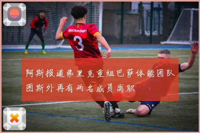 阿斯报道弗里克重组巴萨体能团队图斯外再有两名成员离职
