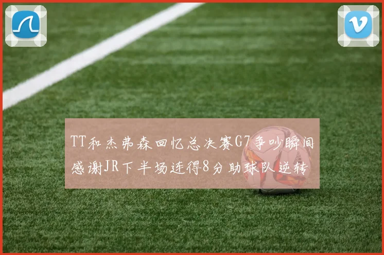 TT和杰弗森回忆总决赛G7争吵瞬间感谢JR下半场连得8分助球队逆转