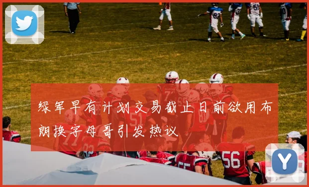 绿军早有计划交易截止日前欲用布朗换字母哥引发热议