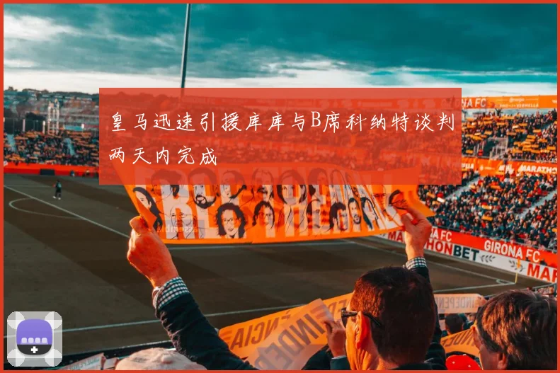 皇马迅速引援库库与B席科纳特谈判两天内完成